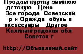 Продам куртку зимнюю детскую › Цена ­ 2 000 - Все города, Советский р-н Одежда, обувь и аксессуары » Другое   . Калининградская обл.,Советск г.